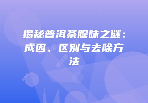 揭秘普洱茶腥味之谜：成因、区别与去除方法