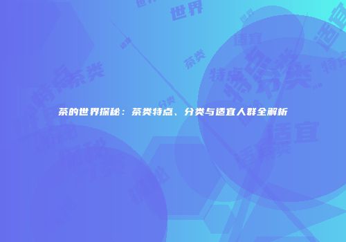 茶的世界探秘：茶类特点、分类与适宜人群全解析