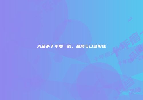 大益茶十年磨一剑，品质与口感俱佳