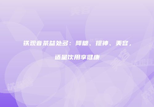 铁观音茶益处多：降糖、提神、美容，适量饮用享健康