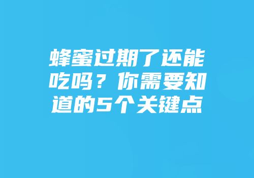 蜂蜜过期了还能吃吗？你需要知道的5个关键点