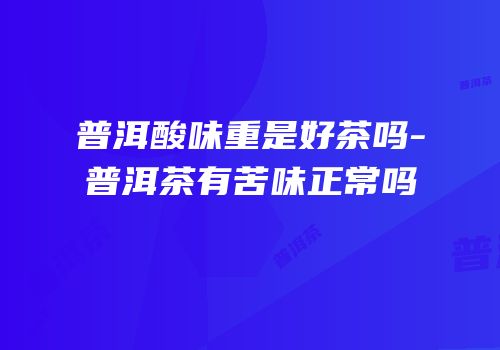 普洱酸味重是好茶吗-普洱茶有苦味正常吗