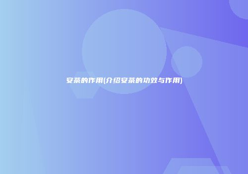安茶的作用(介绍安茶的功效与作用)