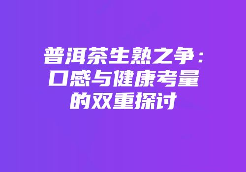 普洱茶生熟之争：口感与健康考量的双重探讨