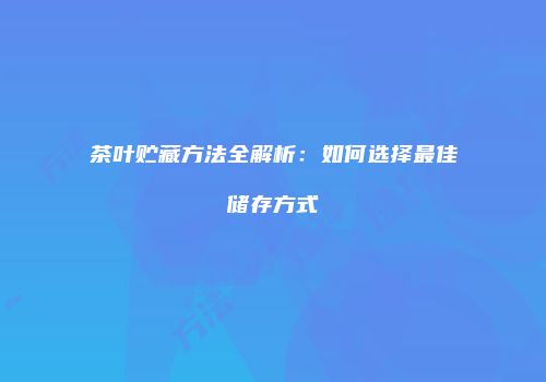 茶叶贮藏方法全解析：如何选择最佳储存方式
