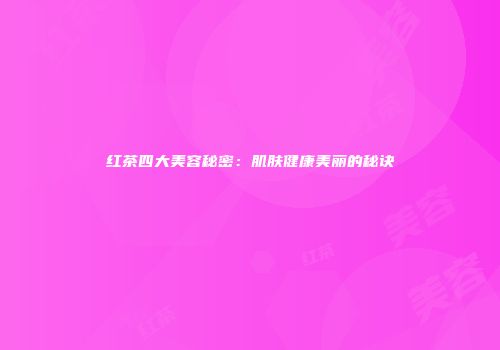 红茶四大美容秘密：肌肤健康美丽的秘诀