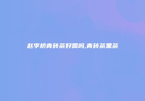 赵李桥青砖茶好喝吗,青砖茶黑茶