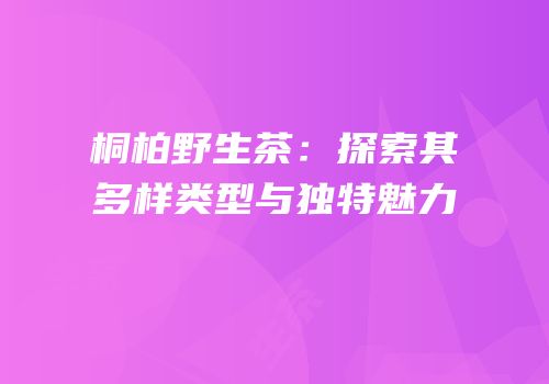 桐柏野生茶：探索其多样类型与独特魅力