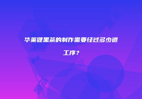 华莱健黑茶的制作需要经过多少道工序？