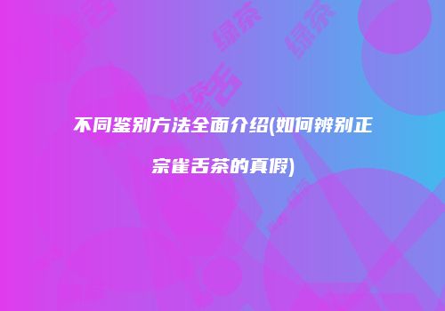 不同鉴别方法全面介绍(如何辨别正宗雀舌茶的真假)