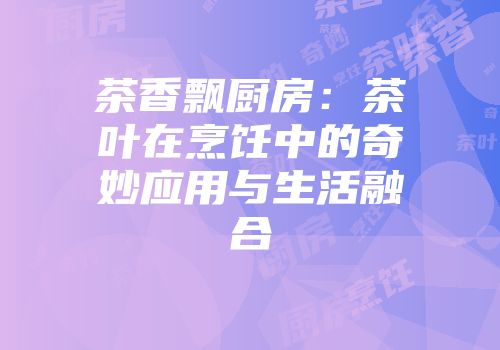 茶香飘厨房：茶叶在烹饪中的奇妙应用与生活融合