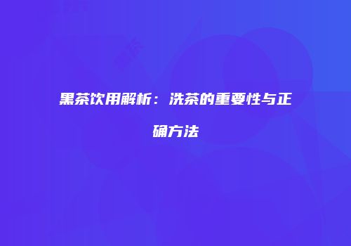 黑茶饮用解析：洗茶的重要性与正确方法
