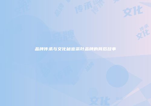 品牌传承与文化秘密茶叶品牌的背后故事