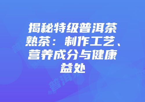 揭秘特级普洱茶熟茶：制作工艺、营养成分与健康益处