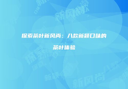 探索茶叶新风尚：八款新颖口味的茶叶体验