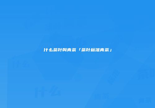 什么茶叶叫青茶「茶叶标准青茶」