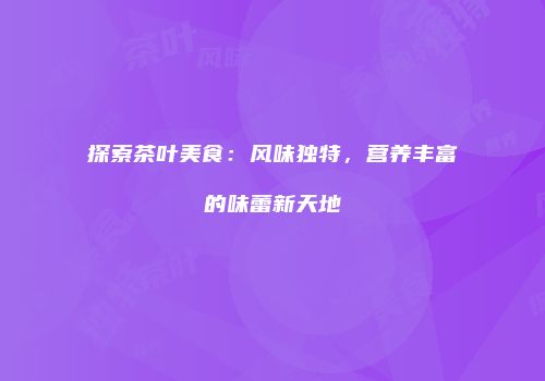 探索茶叶美食：风味独特，营养丰富的味蕾新天地
