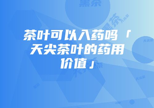 茶叶可以入药吗「天尖茶叶的药用价值」