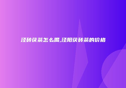 泾砖茯茶怎么喝,泾阳茯砖茶的价格