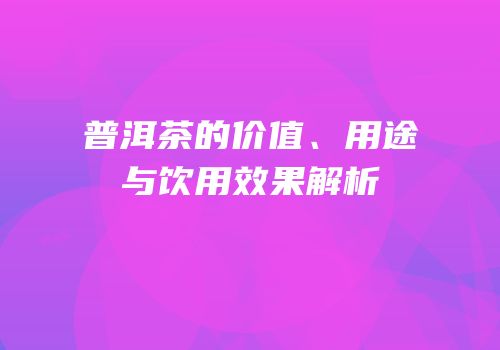 普洱茶的价值、用途与饮用效果解析