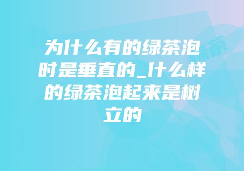 为什么有的绿茶泡时是垂直的_什么样的绿茶泡起来是树立的