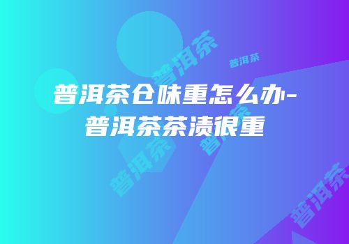普洱茶仓味重怎么办-普洱茶茶渍很重