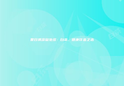 夏日清凉益处多：白茶，健康饮品之选