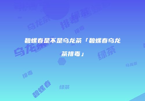 碧螺春是不是乌龙茶「碧螺春乌龙茶排毒」