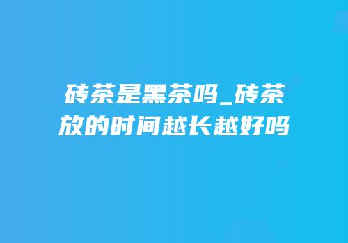 砖茶是黑茶吗_砖茶放的时间越长越好吗