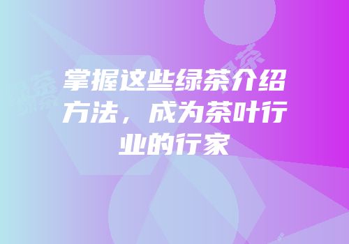 掌握这些绿茶介绍方法，成为茶叶行业的行家