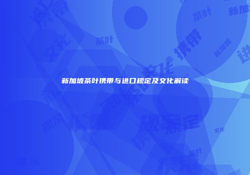 新加坡茶叶携带与进口规定及文化解读