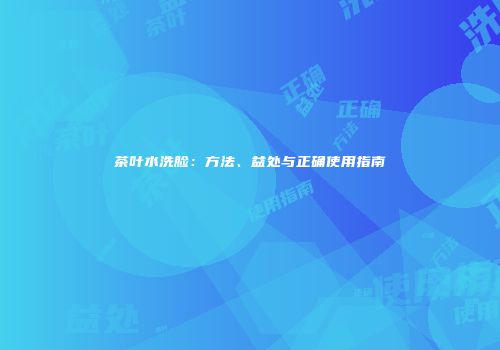 茶叶水洗脸：方法、益处与正确使用指南