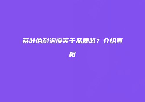茶叶的耐泡度等于品质吗？介绍真相