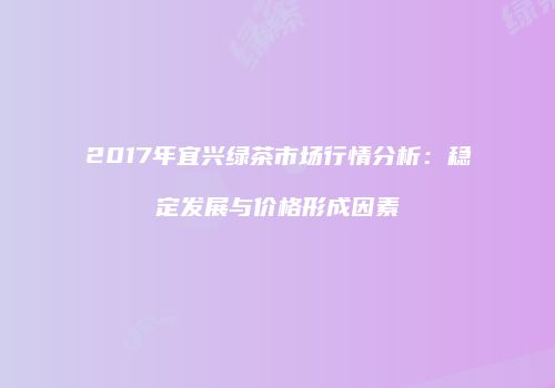 2017年宜兴绿茶市场行情分析：稳定发展与价格形成因素