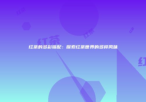 红茶的多彩搭配：探索红茶世界的多样风味