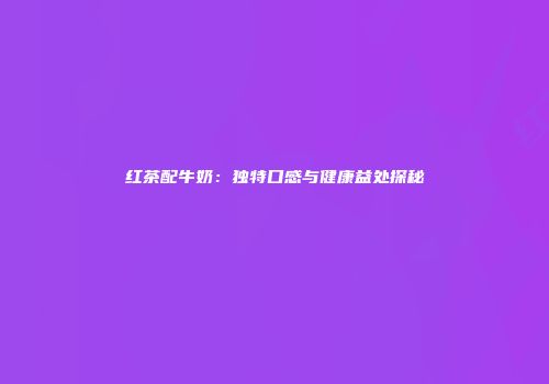 红茶配牛奶：独特口感与健康益处探秘