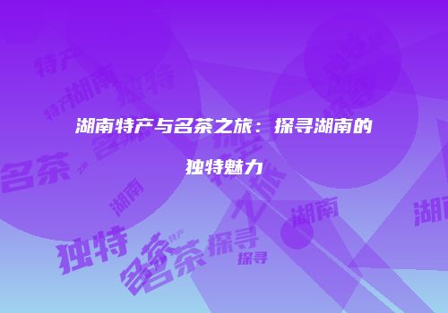 湖南特产与名茶之旅：探寻湖南的独特魅力