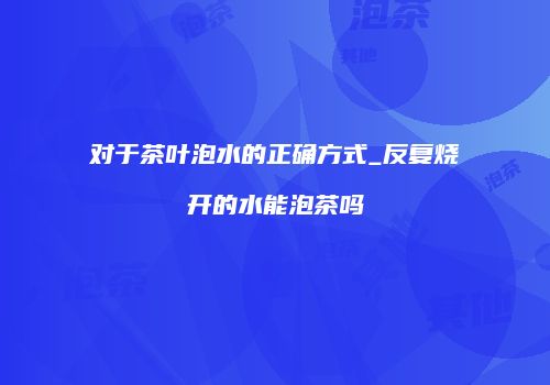 对于茶叶泡水的正确方式_反复烧开的水能泡茶吗