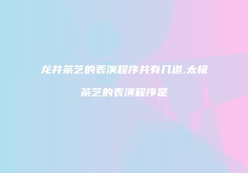 龙井茶艺的表演程序共有几道,太极茶艺的表演程序是