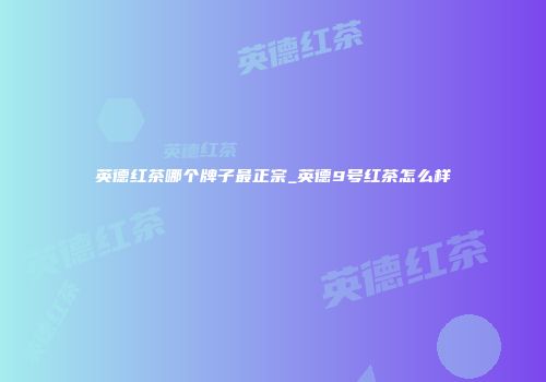 英德红茶哪个牌子最正宗_英德9号红茶怎么样