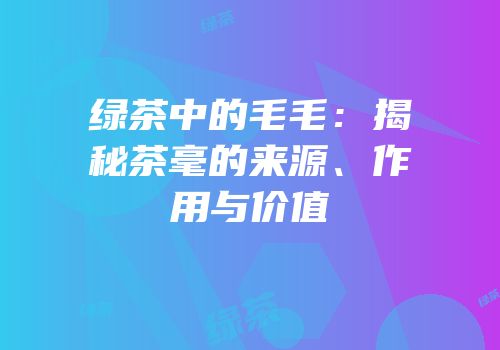 绿茶中的毛毛：揭秘茶毫的来源、作用与价值