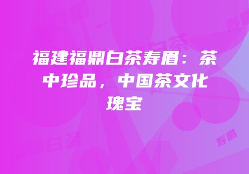 福建福鼎白茶寿眉：茶中珍品，中国茶文化瑰宝