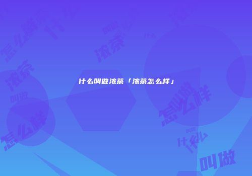 什么叫做浓茶「浓茶怎么样」