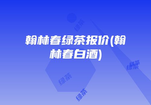 翰林春绿茶报价(翰林春白酒)