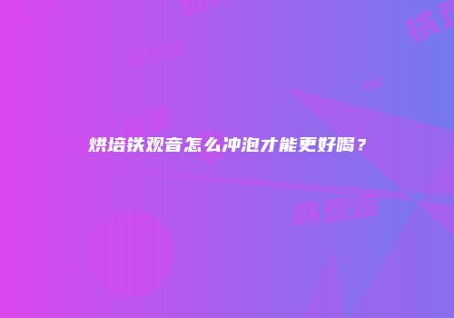 烘培铁观音怎么冲泡才能更好喝？