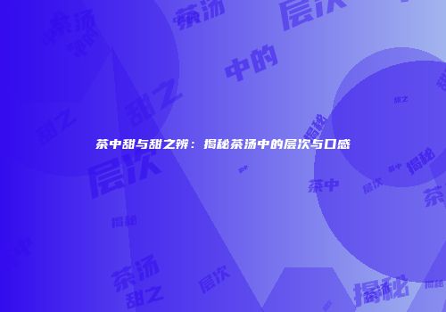 茶中甜与甜之辨：揭秘茶汤中的层次与口感