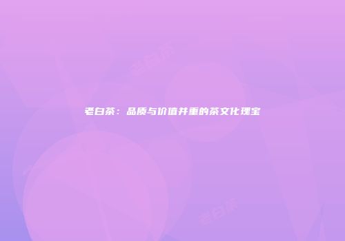 老白茶：品质与价值并重的茶文化瑰宝