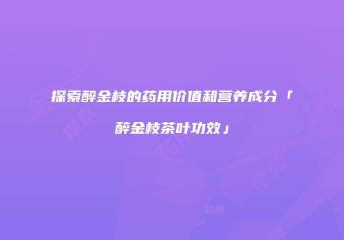 探索醉金枝的药用价值和营养成分「醉金枝茶叶功效」
