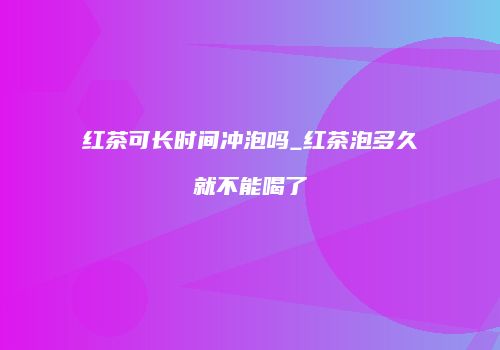 红茶可长时间冲泡吗_红茶泡多久就不能喝了