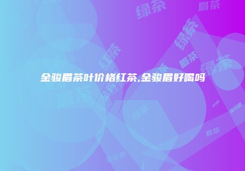 金骏眉茶叶价格红茶,金骏眉好喝吗
